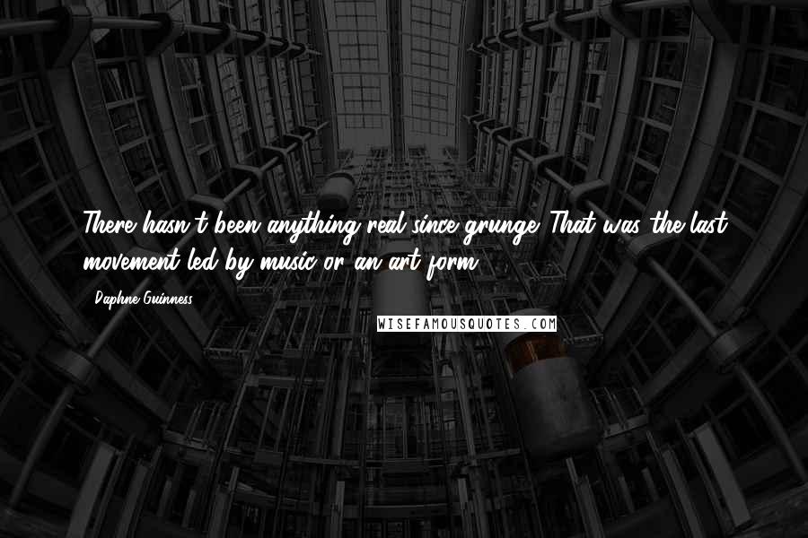 Daphne Guinness quotes: There hasn't been anything real since grunge. That was the last movement led by music or an art form.