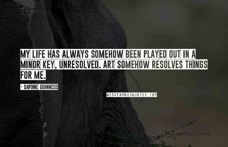 Daphne Guinness quotes: My life has always somehow been played out in a minor key, unresolved. Art somehow resolves things for me. Daphne Guinness quotes: My life has always somehow been played out in a minor key, unresolved. Art somehow resolves things for me.