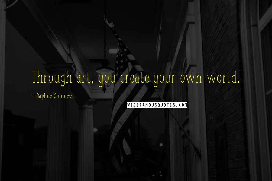 Daphne Guinness quotes: Through art, you create your own world.
