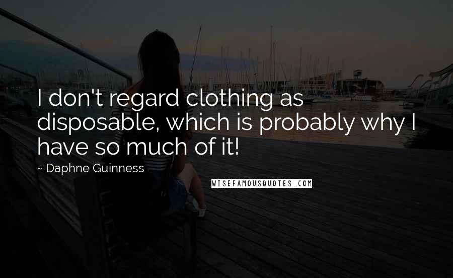 Daphne Guinness quotes: I don't regard clothing as disposable, which is probably why I have so much of it!