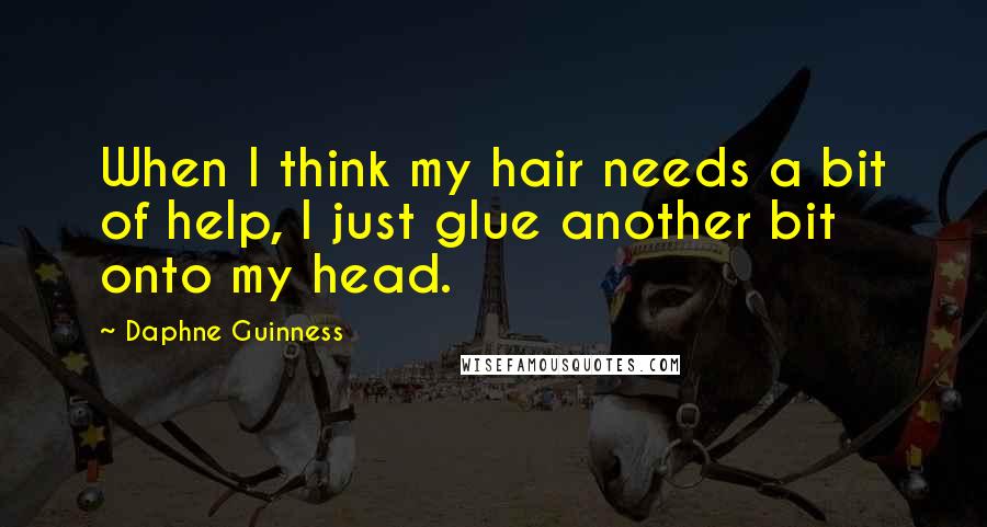 Daphne Guinness quotes: When I think my hair needs a bit of help, I just glue another bit onto my head.