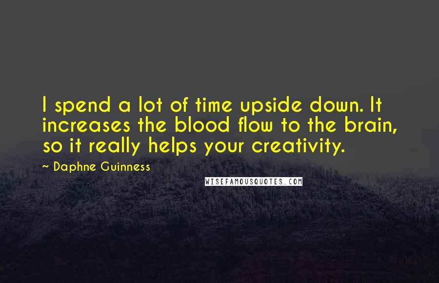 Daphne Guinness quotes: I spend a lot of time upside down. It increases the blood flow to the brain, so it really helps your creativity.