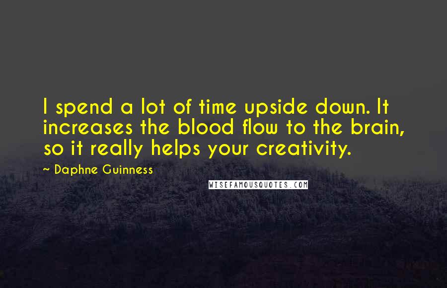 Daphne Guinness quotes: I spend a lot of time upside down. It increases the blood flow to the brain, so it really helps your creativity. Daphne Guinness quotes: I spend a lot of time upside down. It increases the blood flow to the brain, so it really helps your creativity.