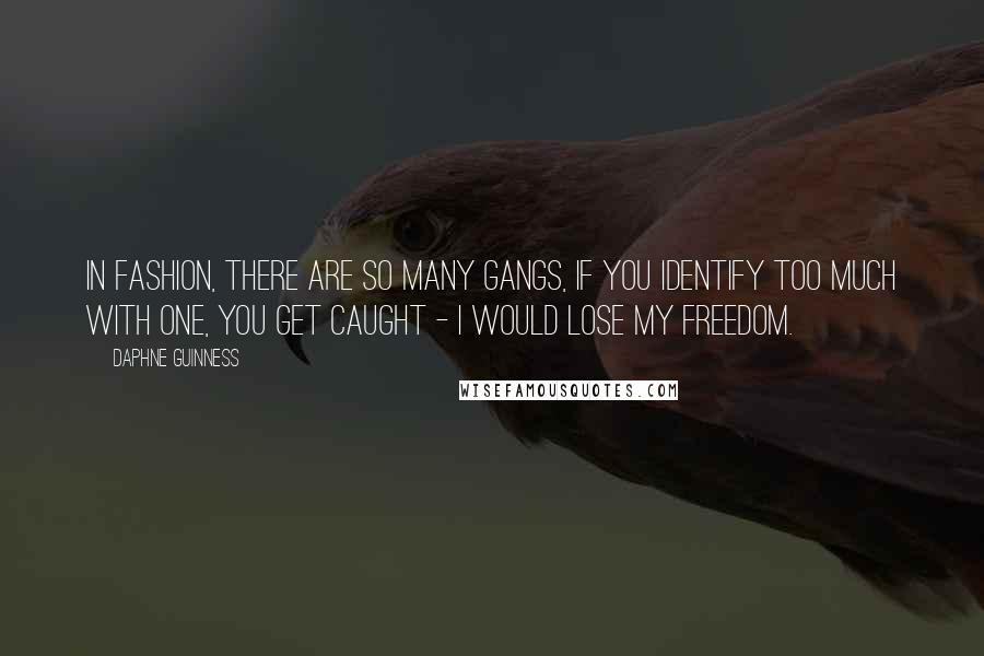 Daphne Guinness quotes: In fashion, there are so many gangs, if you identify too much with one, you get caught - I would lose my freedom.