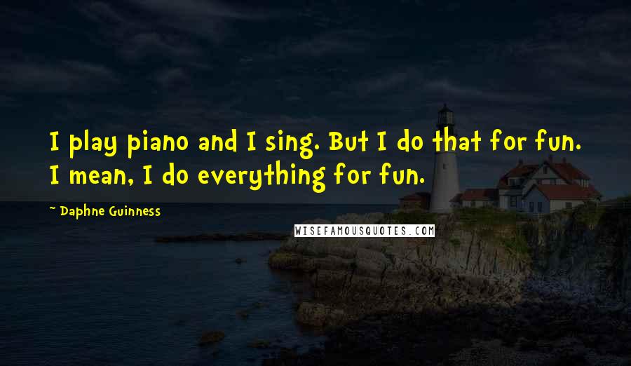 Daphne Guinness quotes: I play piano and I sing. But I do that for fun. I mean, I do everything for fun.