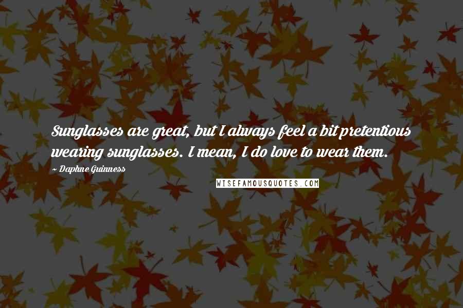 Daphne Guinness quotes: Sunglasses are great, but I always feel a bit pretentious wearing sunglasses. I mean, I do love to wear them. Daphne Guinness quotes: Sunglasses are great, but I always feel a bit pretentious wearing sunglasses. I mean, I do love to wear them.