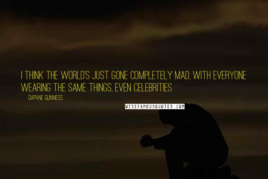 Daphne Guinness quotes: I think the world's just gone completely mad, with everyone wearing the same things, even celebrities. Daphne Guinness quotes: I think the world's just gone completely mad, with everyone wearing the same things, even celebrities.