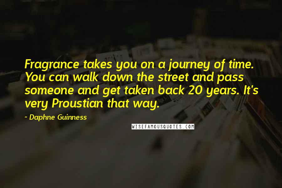 Daphne Guinness quotes: Fragrance takes you on a journey of time. You can walk down the street and pass someone and get taken back 20 years. It's very Proustian that way. Daphne Guinness quotes: Fragrance takes you on a journey of time. You can walk down the street and pass someone and get taken back 20 years. It's very Proustian that way.