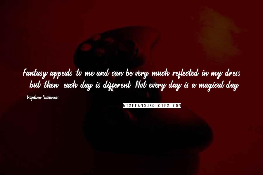 Daphne Guinness quotes: Fantasy appeals to me and can be very much reflected in my dress - but then, each day is different. Not every day is a magical day. Daphne Guinness quotes: Fantasy appeals to me and can be very much reflected in my dress - but then, each day is different. Not every day is a magical day.