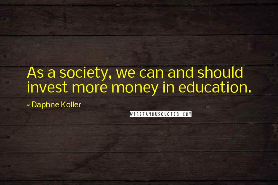 Daphne Koller quotes: As a society, we can and should invest more money in education.