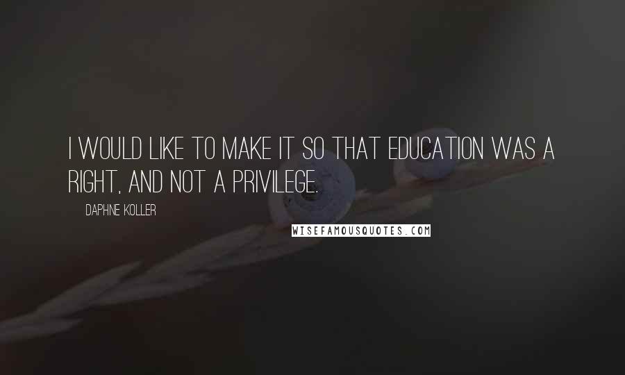 Daphne Koller quotes: I would like to make it so that education was a right, and not a privilege.