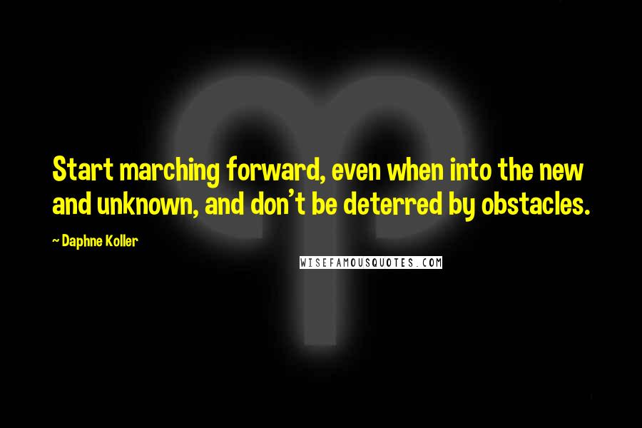 Daphne Koller quotes: Start marching forward, even when into the new and unknown, and don't be deterred by obstacles.