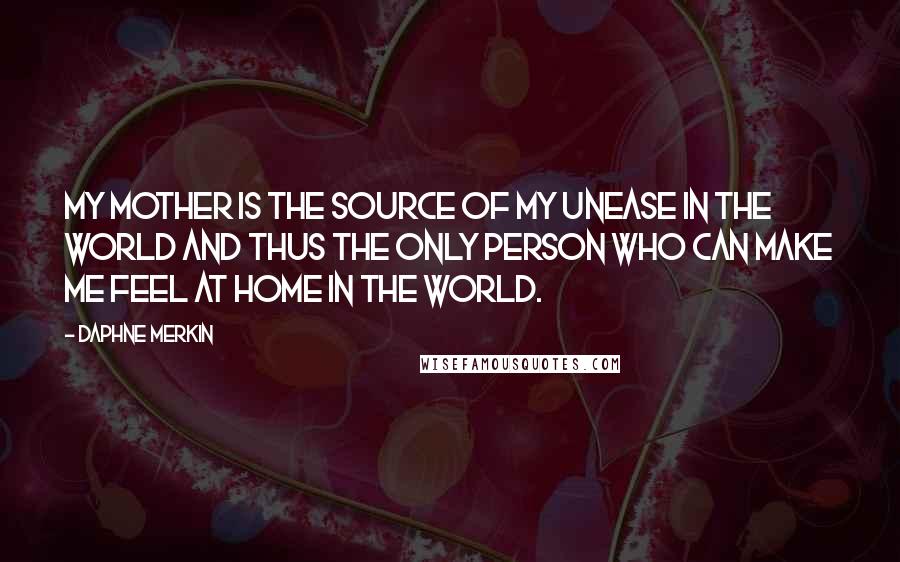 Daphne Merkin quotes: My mother is the source of my unease in the world and thus the only person who can make me feel at home in the world. Daphne Merkin quotes: My mother is the source of my unease in the world and thus the only person who can make me feel at home in the world.