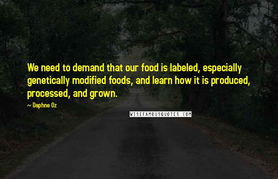 Daphne Oz quotes: We need to demand that our food is labeled, especially genetically modified foods, and learn how it is produced, processed, and grown.