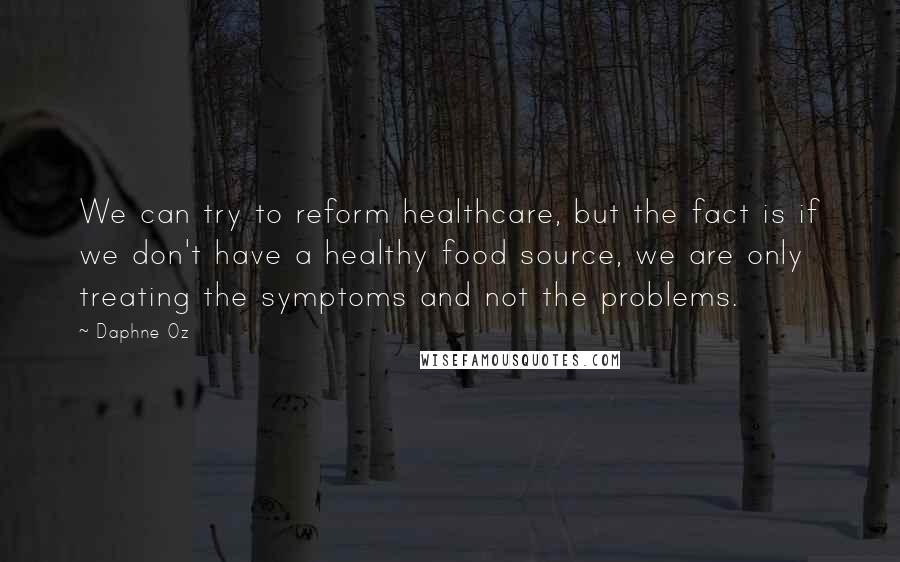 Daphne Oz quotes: We can try to reform healthcare, but the fact is if we don't have a healthy food source, we are only treating the symptoms and not the problems.