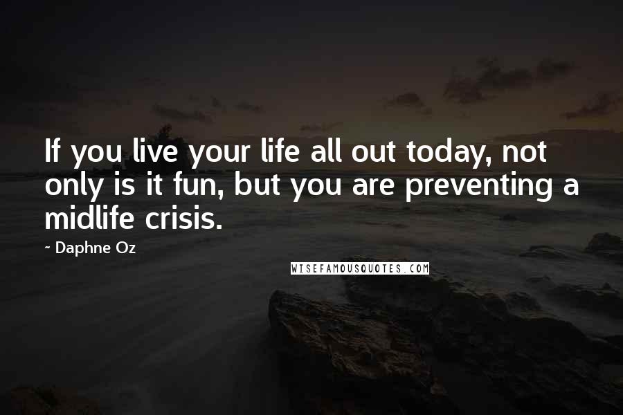 Daphne Oz quotes: If you live your life all out today, not only is it fun, but you are preventing a midlife crisis.