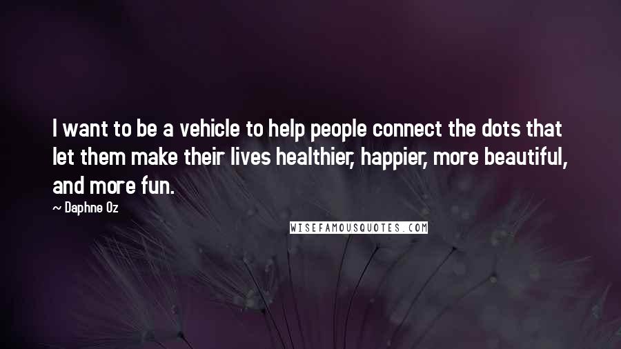Daphne Oz quotes: I want to be a vehicle to help people connect the dots that let them make their lives healthier, happier, more beautiful, and more fun. Daphne Oz quotes: I want to be a vehicle to help people connect the dots that let them make their lives healthier, happier, more beautiful, and more fun.