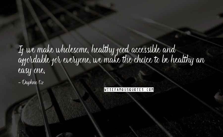 Daphne Oz quotes: If we make wholesome, healthy food accessible and affordable for everyone, we make the choice to be healthy an easy one.