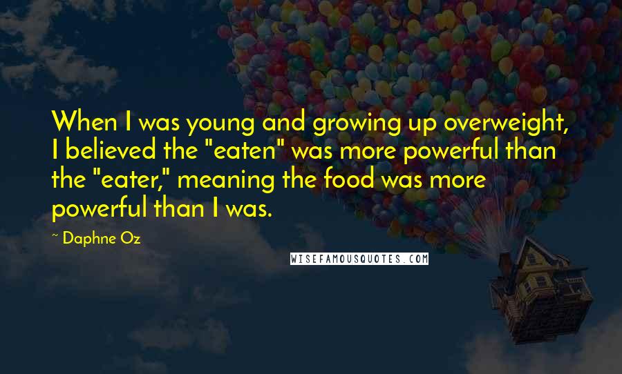 Daphne Oz quotes: When I was young and growing up overweight, I believed the "eaten" was more powerful than the "eater," meaning the food was more powerful than I was.