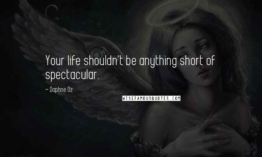 Daphne Oz quotes: Your life shouldn't be anything short of spectacular.