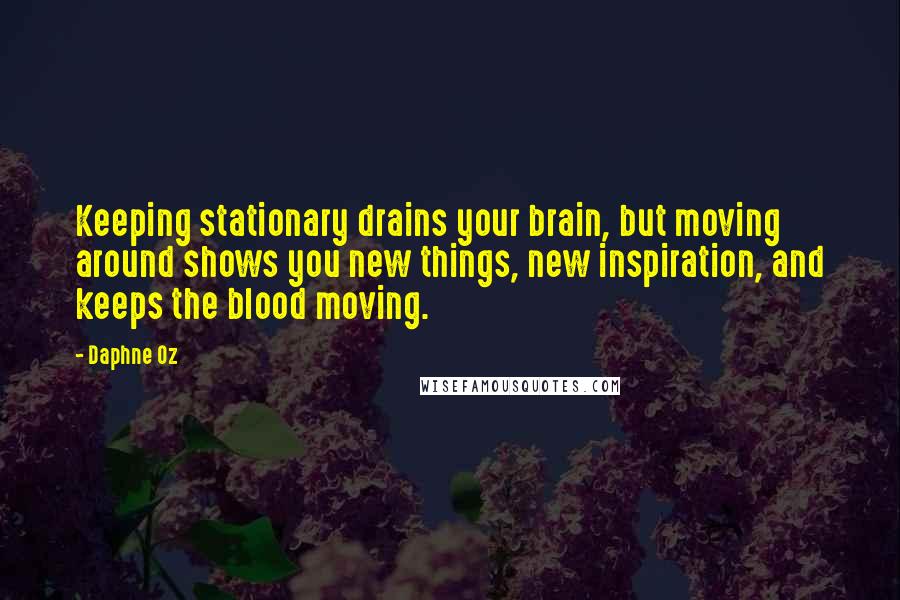 Daphne Oz quotes: Keeping stationary drains your brain, but moving around shows you new things, new inspiration, and keeps the blood moving.
