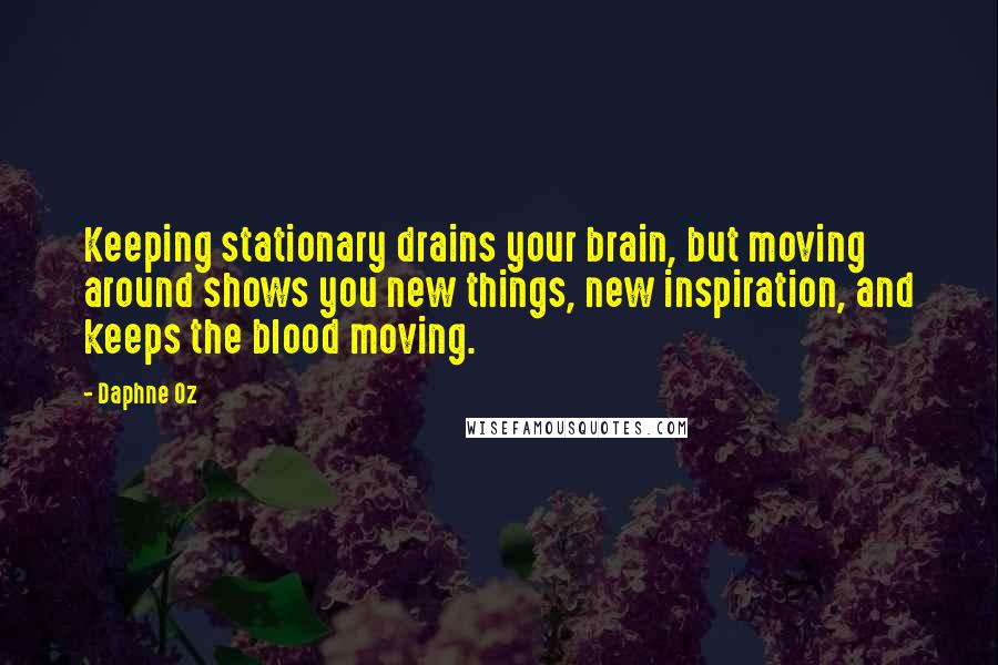 Daphne Oz quotes: Keeping stationary drains your brain, but moving around shows you new things, new inspiration, and keeps the blood moving. Daphne Oz quotes: Keeping stationary drains your brain, but moving around shows you new things, new inspiration, and keeps the blood moving.