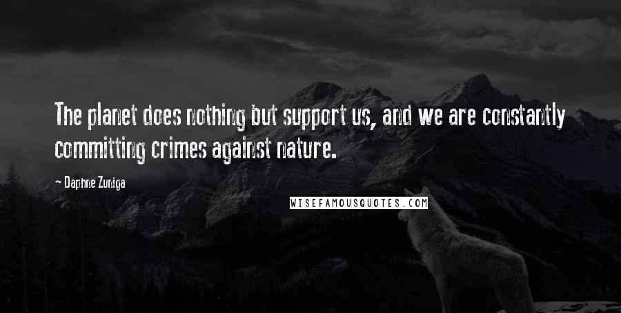 Daphne Zuniga quotes: The planet does nothing but support us, and we are constantly committing crimes against nature. Daphne Zuniga quotes: The planet does nothing but support us, and we are constantly committing crimes against nature.