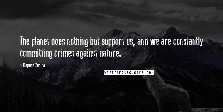 Daphne Zuniga quotes: The planet does nothing but support us, and we are constantly committing crimes against nature.