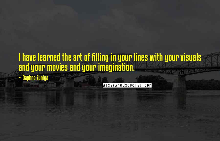 Daphne Zuniga quotes: I have learned the art of filling in your lines with your visuals and your movies and your imagination. Daphne Zuniga quotes: I have learned the art of filling in your lines with your visuals and your movies and your imagination.