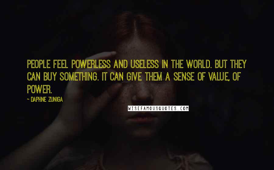 Daphne Zuniga quotes: People feel powerless and useless in the world. But they can buy something. It can give them a sense of value, of power.