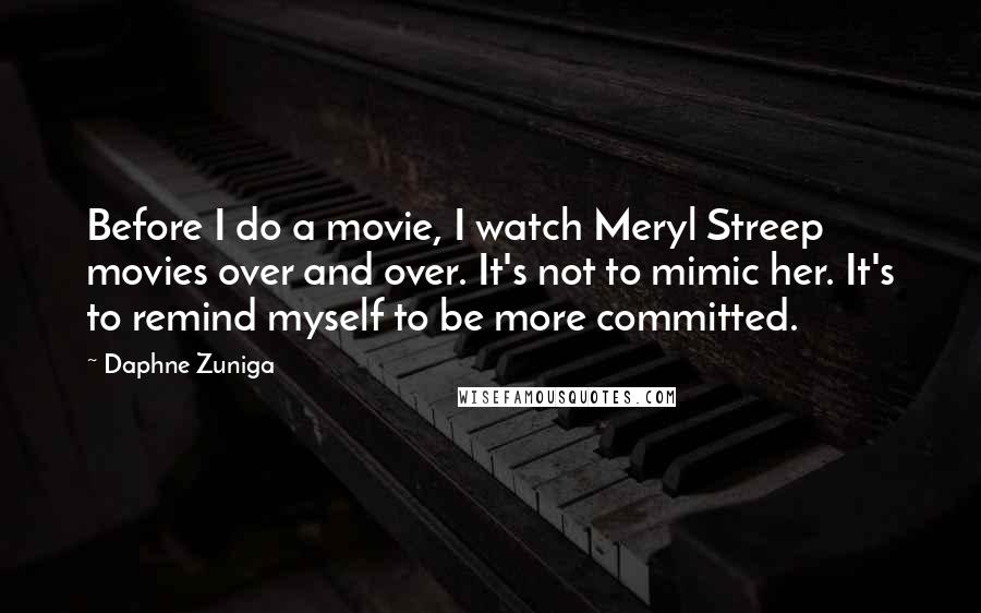 Daphne Zuniga quotes: Before I do a movie, I watch Meryl Streep movies over and over. It's not to mimic her. It's to remind myself to be more committed.