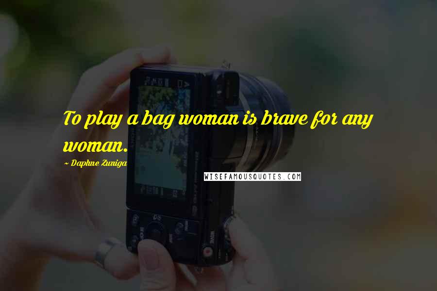 Daphne Zuniga quotes: To play a bag woman is brave for any woman. Daphne Zuniga quotes: To play a bag woman is brave for any woman.