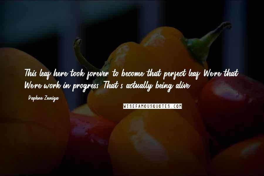 Daphne Zuniga quotes: This leaf here took forever to become that perfect leaf. We're that. We're work in progress. That's actually being alive.