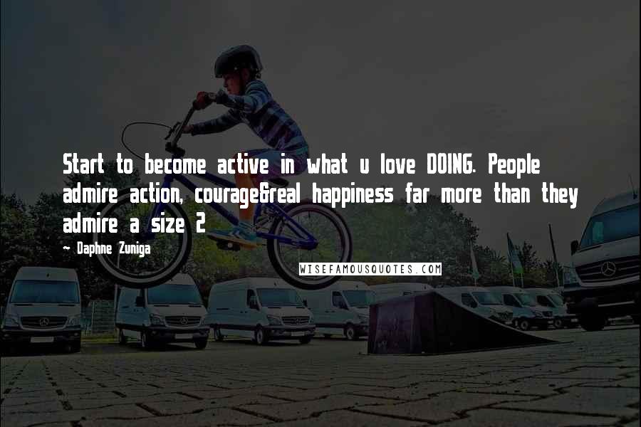 Daphne Zuniga quotes: Start to become active in what u love DOING. People admire action, courage&real happiness far more than they admire a size 2 Daphne Zuniga quotes: Start to become active in what u love DOING. People admire action, courage&real happiness far more than they admire a size 2