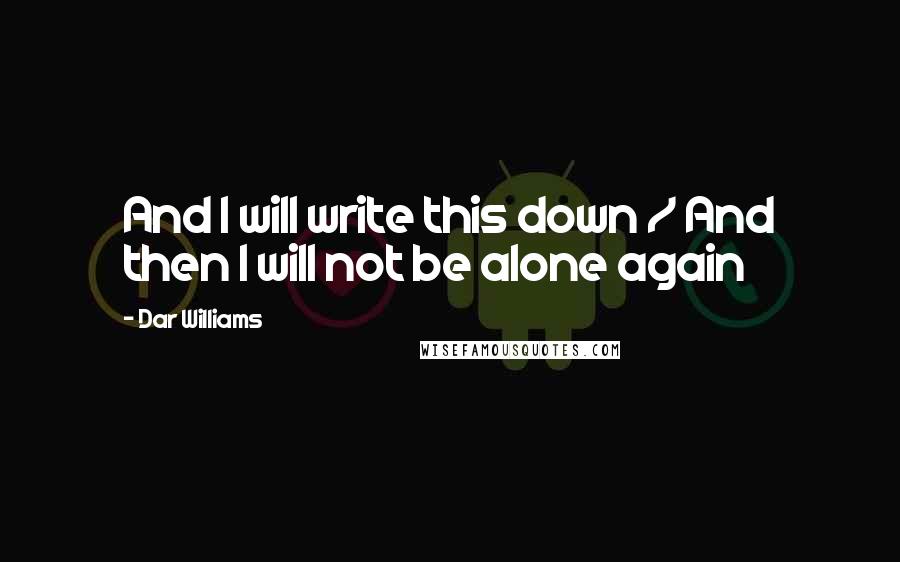 Dar Williams quotes: And I will write this down / And then I will not be alone again
