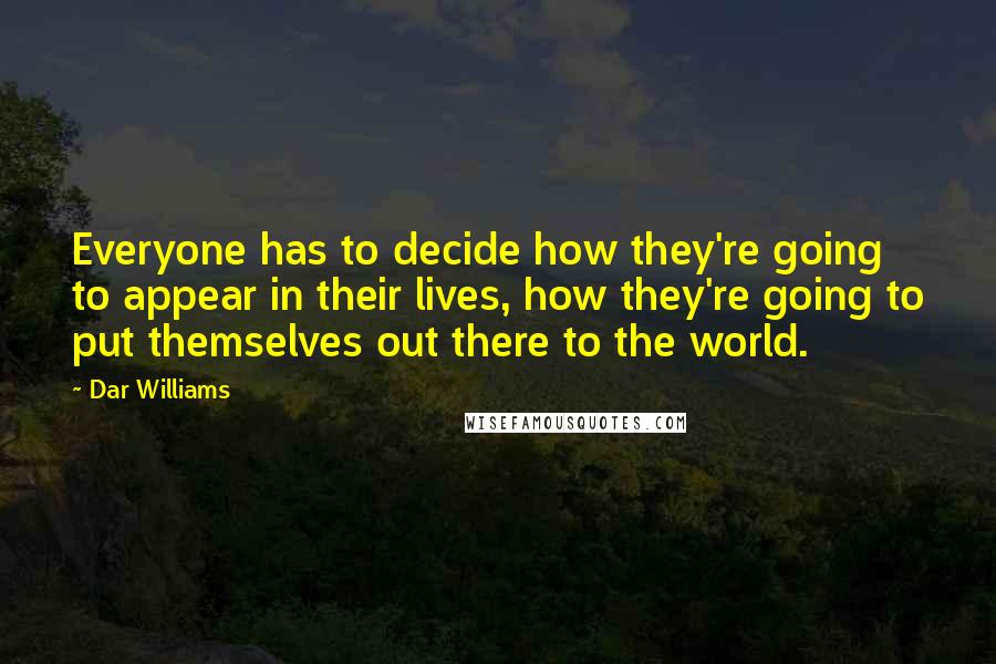 Dar Williams quotes: Everyone has to decide how they're going to appear in their lives, how they're going to put themselves out there to the world.