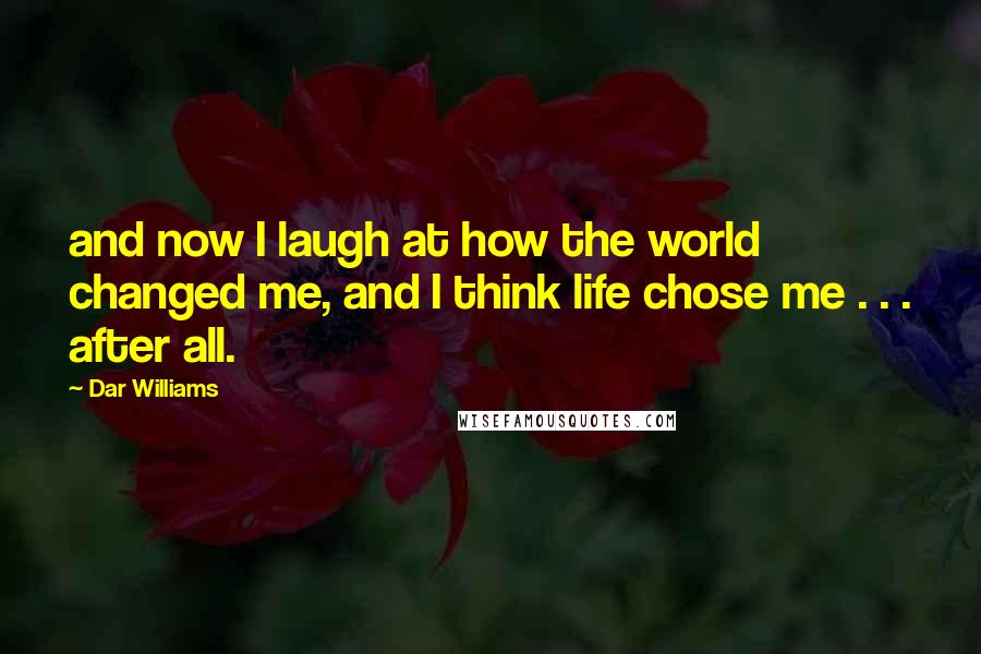 Dar Williams quotes: and now I laugh at how the world changed me, and I think life chose me . . . after all.