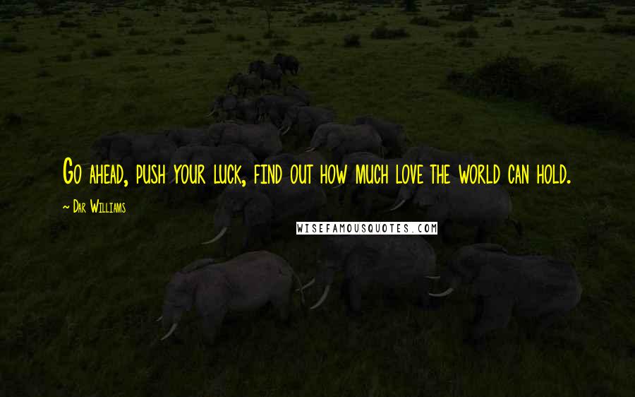 Dar Williams quotes: Go ahead, push your luck, find out how much love the world can hold.