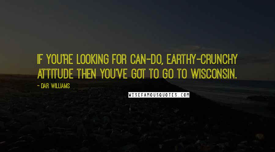 Dar Williams quotes: If you're looking for can-do, earthy-crunchy attitude then you've got to go to Wisconsin.