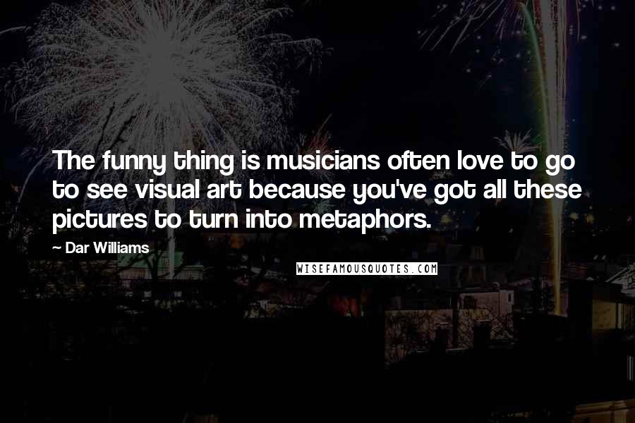 Dar Williams quotes: The funny thing is musicians often love to go to see visual art because you've got all these pictures to turn into metaphors.