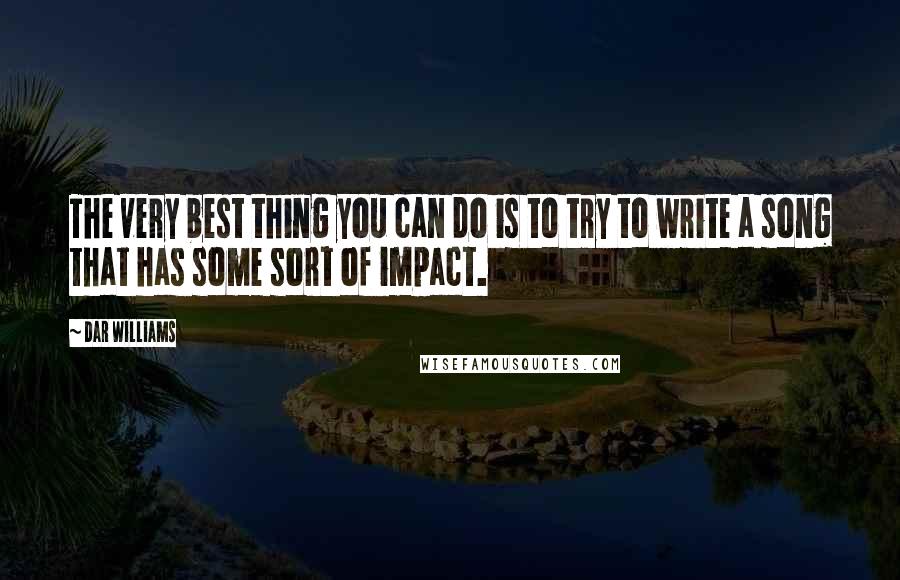 Dar Williams quotes: The very best thing you can do is to try to write a song that has some sort of impact.