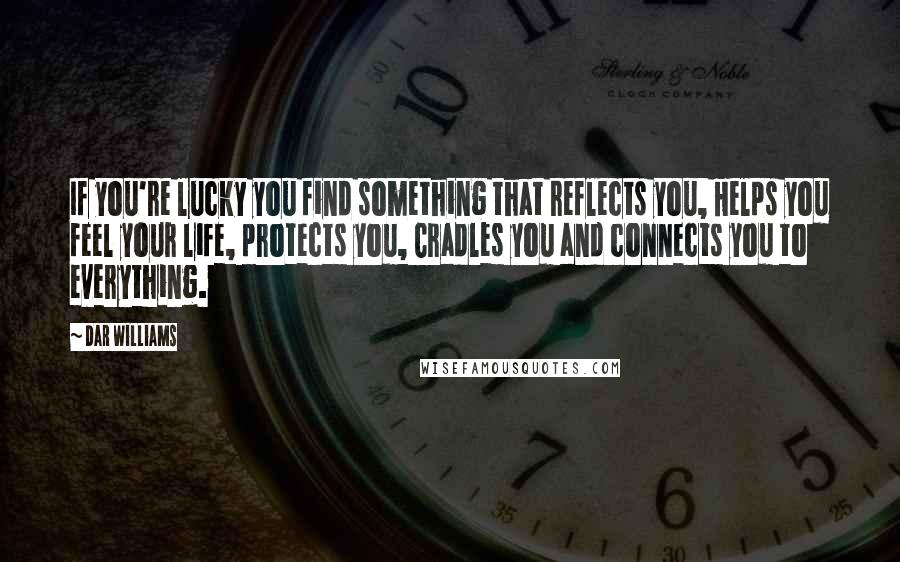 Dar Williams quotes: If you're lucky you find something that reflects you, Helps you feel your life, protects you, Cradles you and connects you to everything.