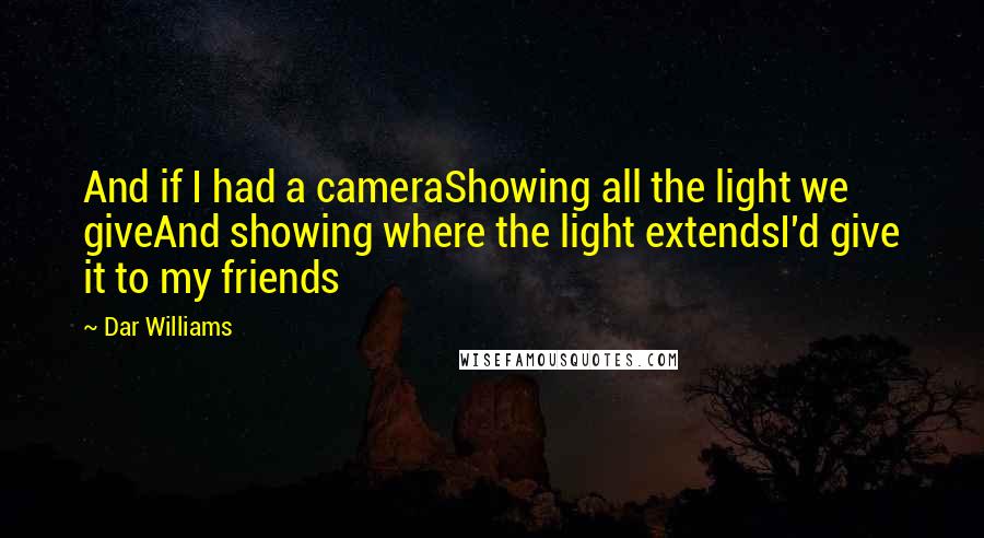 Dar Williams quotes: And if I had a cameraShowing all the light we giveAnd showing where the light extendsI'd give it to my friends