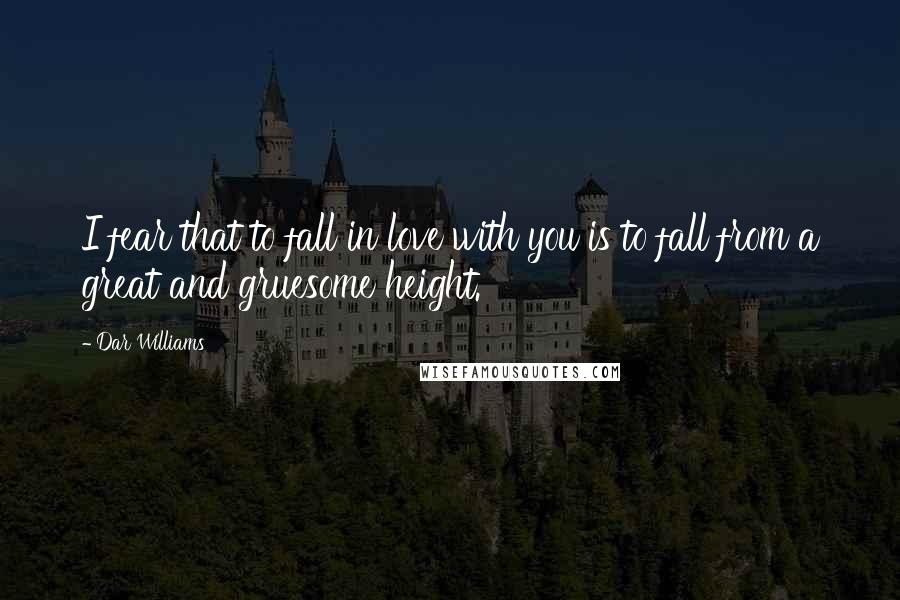 Dar Williams quotes: I fear that to fall in love with you is to fall from a great and gruesome height.