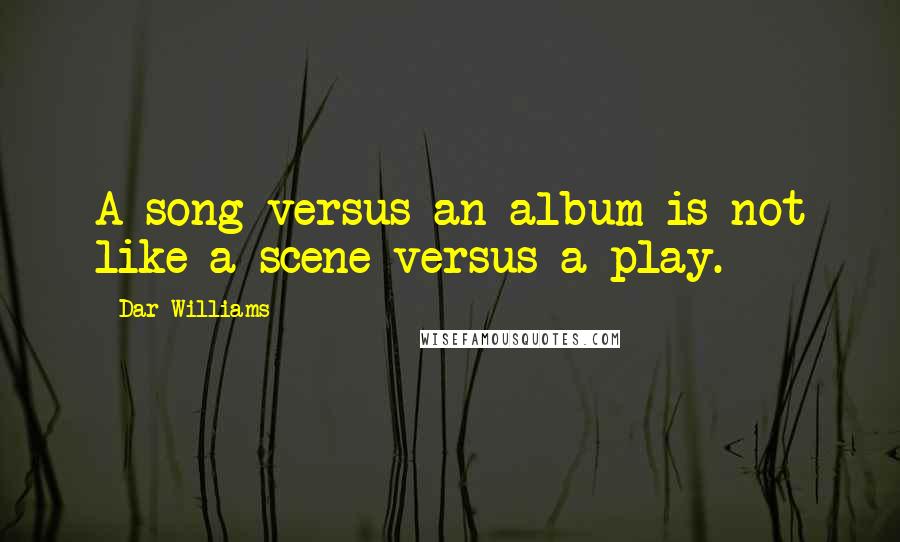 Dar Williams quotes: A song versus an album is not like a scene versus a play.