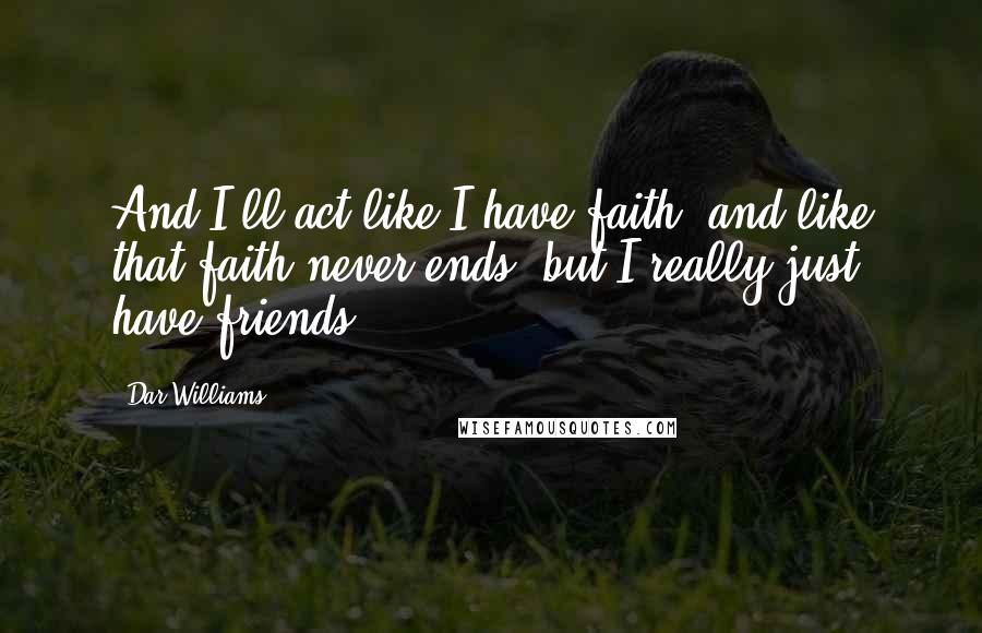 Dar Williams quotes: And I'll act like I have faith, and like that faith never ends, but I really just have friends.