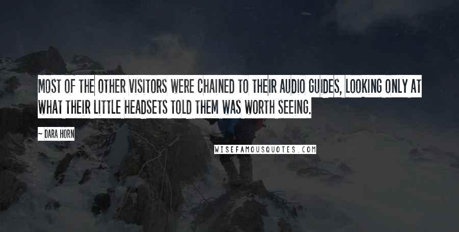 Dara Horn quotes: Most of the other visitors were chained to their audio guides, looking only at what their little headsets told them was worth seeing. Dara Horn quotes: Most of the other visitors were chained to their audio guides, looking only at what their little headsets told them was worth seeing.