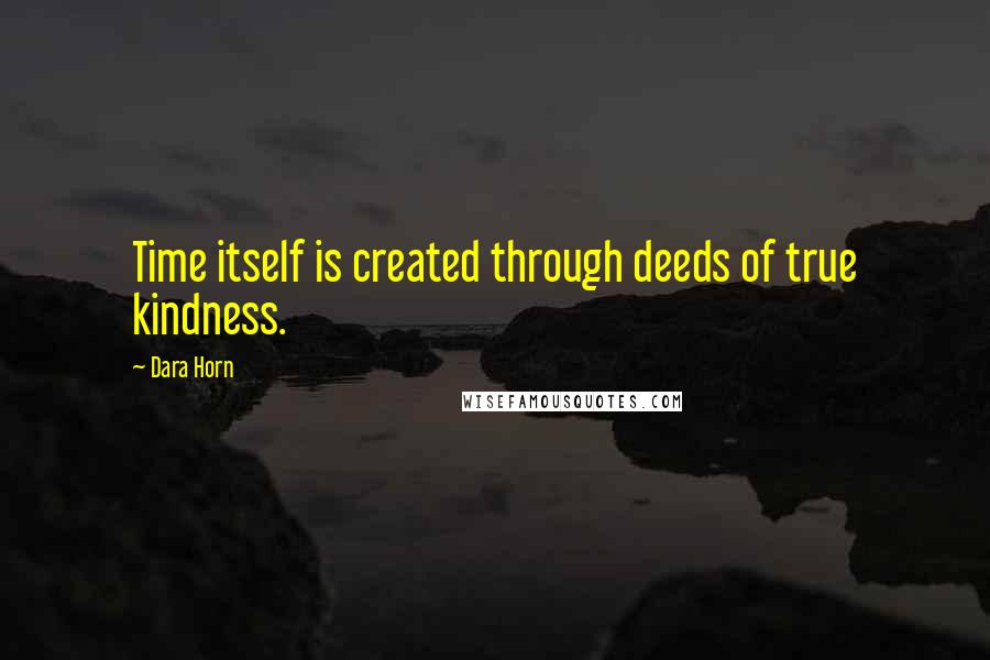 Dara Horn quotes: Time itself is created through deeds of true kindness.