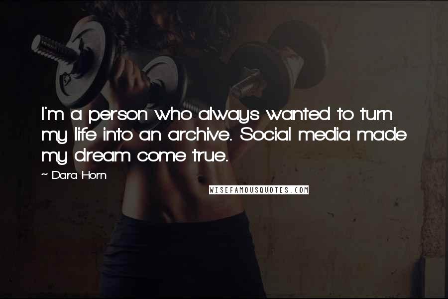 Dara Horn quotes: I'm a person who always wanted to turn my life into an archive. Social media made my dream come true. Dara Horn quotes: I'm a person who always wanted to turn my life into an archive. Social media made my dream come true.