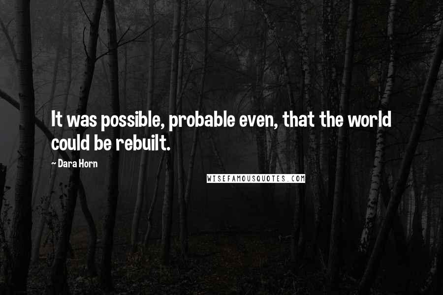 Dara Horn quotes: It was possible, probable even, that the world could be rebuilt.